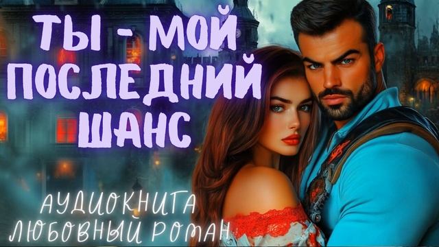 ТЫ — МОЙ ПОСЛЕДНИЙ ШАНС: СЛУШАТЬ АУДИОКНИГА ЛЮБОВНЫЙ РОМАН